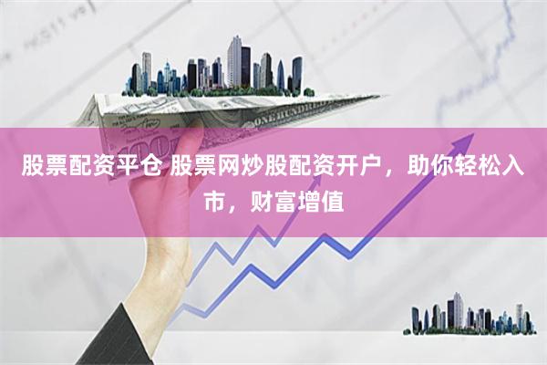 股票配资平仓 股票网炒股配资开户，助你轻松入市，财富增值