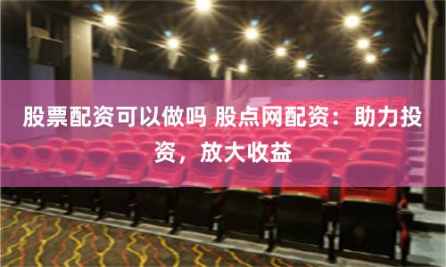 股票配资可以做吗 股点网配资：助力投资，放大收益