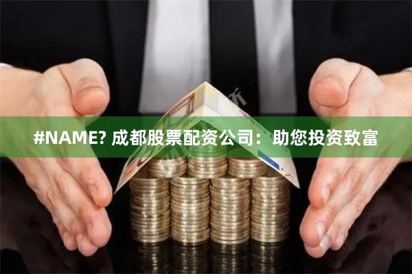 #NAME? 成都股票配资公司：助您投资致富