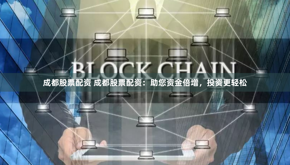 成都股票配资 成都股票配资：助您资金倍增，投资更轻松