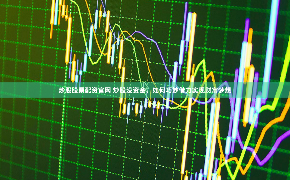 炒股股票配资官网 炒股没资金，如何巧妙借力实现财富梦想