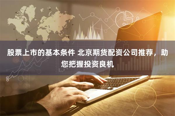 股票上市的基本条件 北京期货配资公司推荐，助您把握投资良机