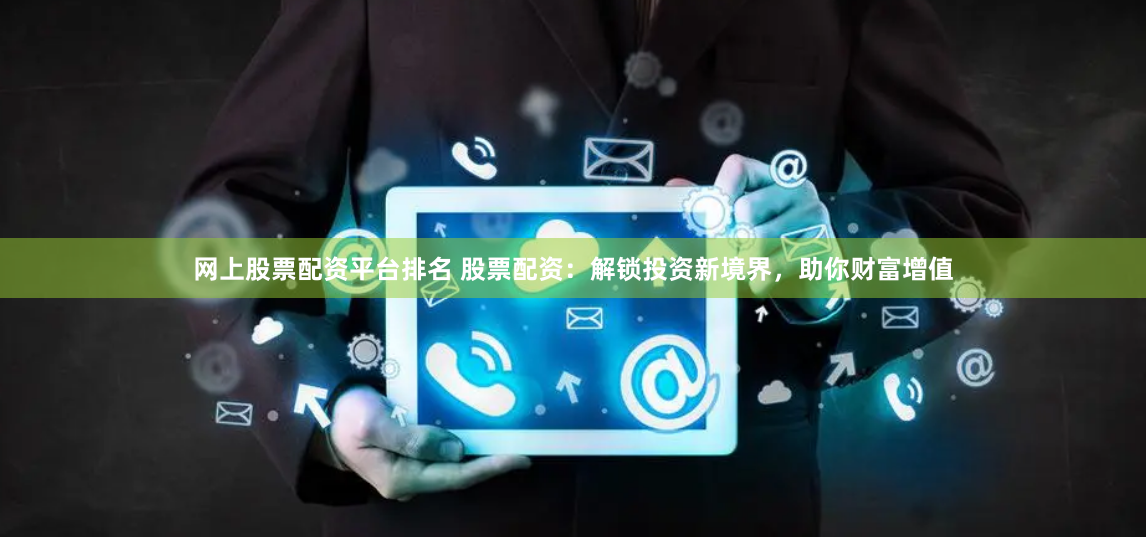 网上股票配资平台排名 股票配资：解锁投资新境界，助你财富增值
