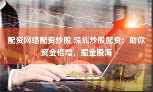 配资网络配资炒股 深圳炒股配资：助你资金倍增，掘金股海