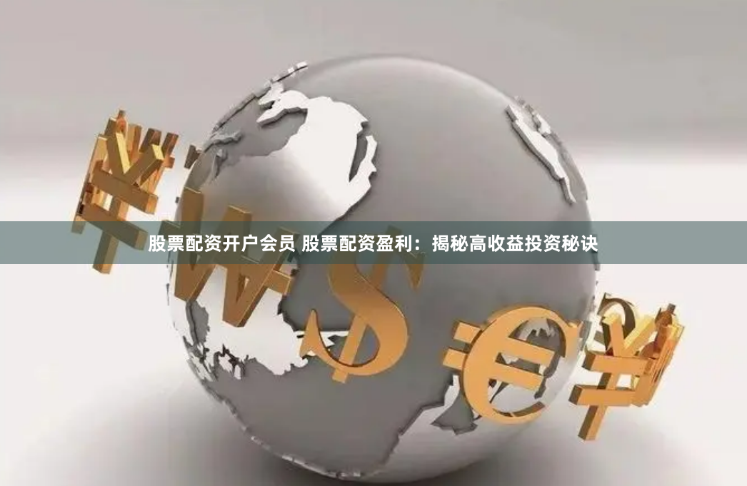 股票配资开户会员 股票配资盈利：揭秘高收益投资秘诀