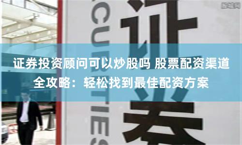 证券投资顾问可以炒股吗 股票配资渠道全攻略：轻松找到最佳配资方案