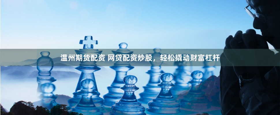 温州期货配资 网贷配资炒股，轻松撬动财富杠杆