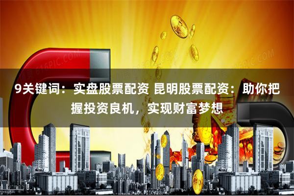9关键词：实盘股票配资 昆明股票配资：助你把握投资良机，实现财富梦想