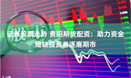 证券股票走势 贵阳期货配资：助力资金短缺投资者逐鹿期市