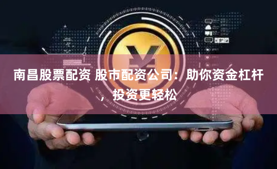 南昌股票配资 股市配资公司：助你资金杠杆，投资更轻松