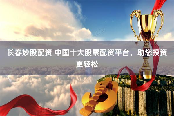 长春炒股配资 中国十大股票配资平台，助您投资更轻松