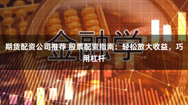 期货配资公司推荐 股票配资指南：轻松放大收益，巧用杠杆