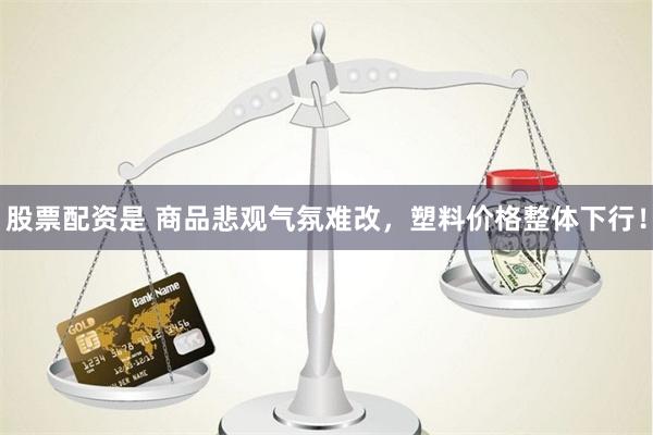 股票配资是 商品悲观气氛难改，塑料价格整体下行！