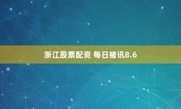 浙江股票配资 每日猪讯8.6