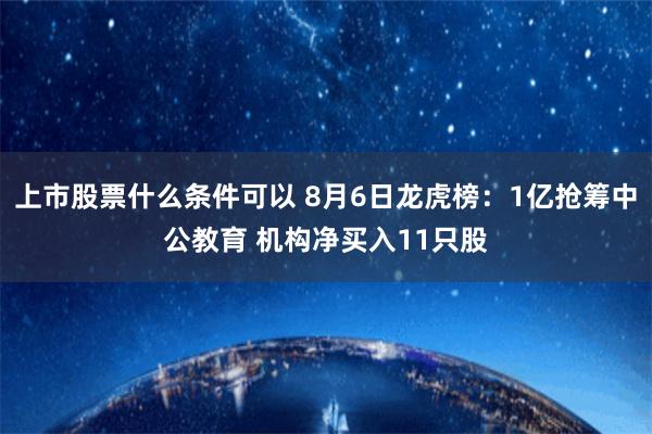 上市股票什么条件可以 8月6日龙虎榜：1亿抢筹中公教育 机构净买入11只股