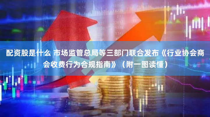 配资股是什么 市场监管总局等三部门联合发布《行业协会商会收费行为合规指南》（附一图读懂）