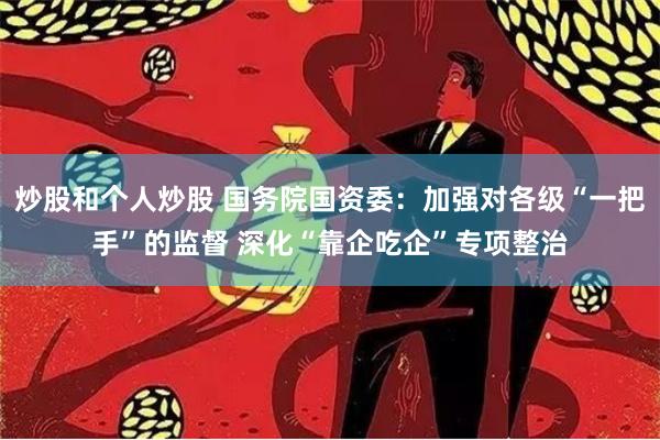 炒股和个人炒股 国务院国资委：加强对各级“一把手”的监督 深化“靠企吃企”专项整治