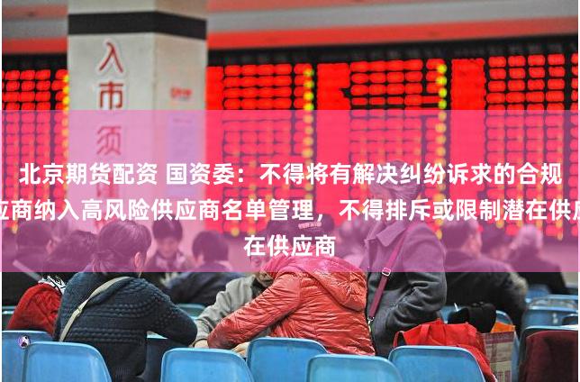 北京期货配资 国资委：不得将有解决纠纷诉求的合规供应商纳入高风险供应商名单管理，不得排斥或限制潜在供应商
