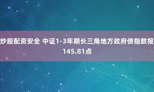 炒股配资安全 中证1-3年期长三角地方政府债指数报145.81点