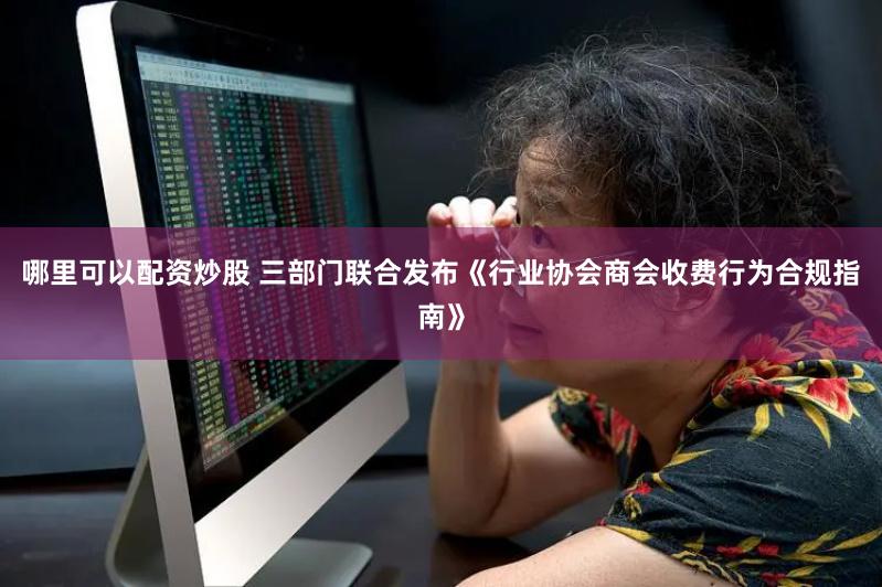 哪里可以配资炒股 三部门联合发布《行业协会商会收费行为合规指南》
