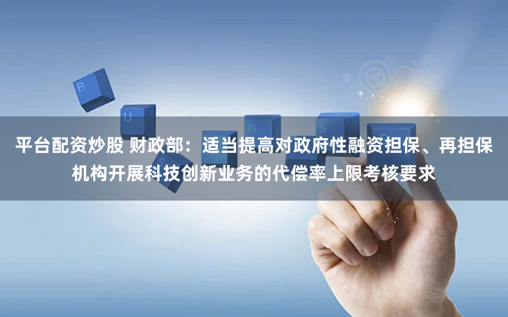 平台配资炒股 财政部：适当提高对政府性融资担保、再担保机构开展科技创新业务的代偿率上限考核要求