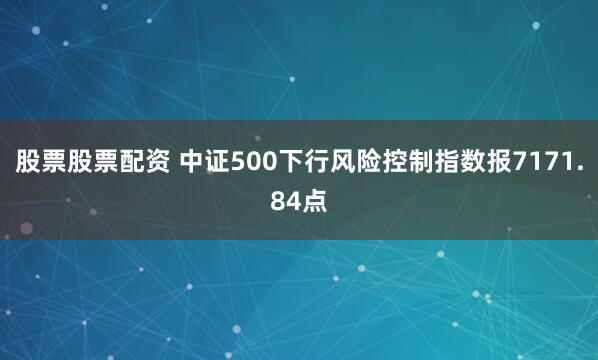 股票股票配资 中证500下行风险控制指数报7171.84点
