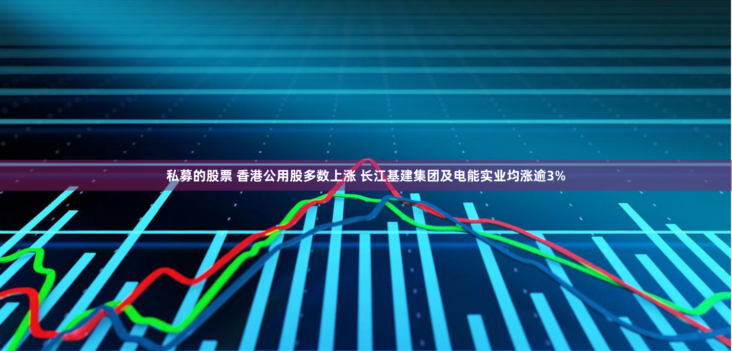 私募的股票 香港公用股多数上涨 长江基建集团及电能实业均涨逾3%
