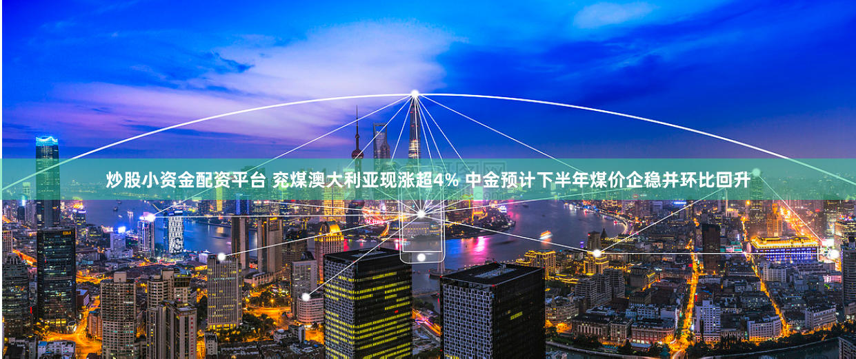 炒股小资金配资平台 兖煤澳大利亚现涨超4% 中金预计下半年煤价企稳并环比回升