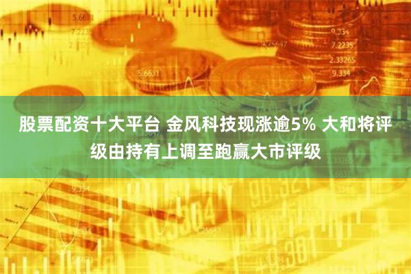 股票配资十大平台 金风科技现涨逾5% 大和将评级由持有上调至跑赢大市评级