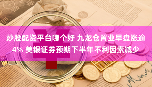 炒股配资平台哪个好 九龙仓置业早盘涨逾4% 美银证券预期下半年不利因素减少