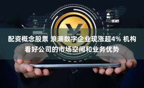 配资概念股票 浪潮数字企业现涨超4% 机构看好公司的市场空间和业务优势