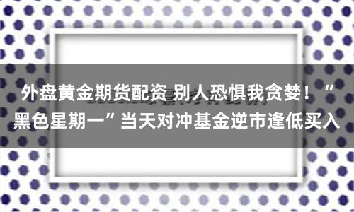 外盘黄金期货配资 别人恐惧我贪婪！“黑色星期一”当天对冲基金逆市逢低买入