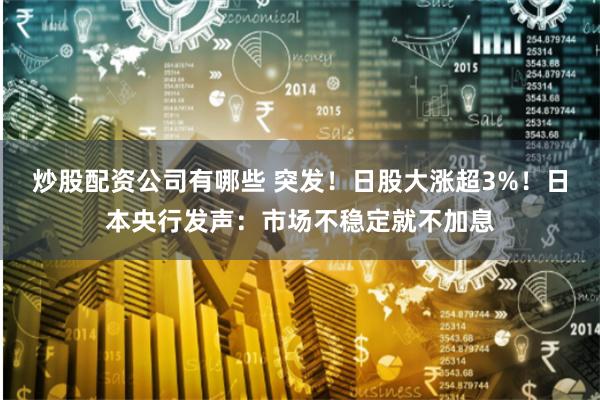 炒股配资公司有哪些 突发！日股大涨超3%！日本央行发声：市场不稳定就不加息