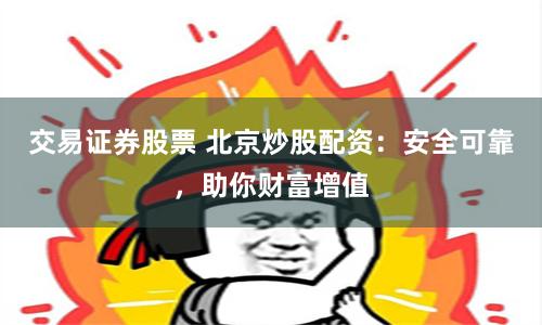 交易证券股票 北京炒股配资：安全可靠，助你财富增值