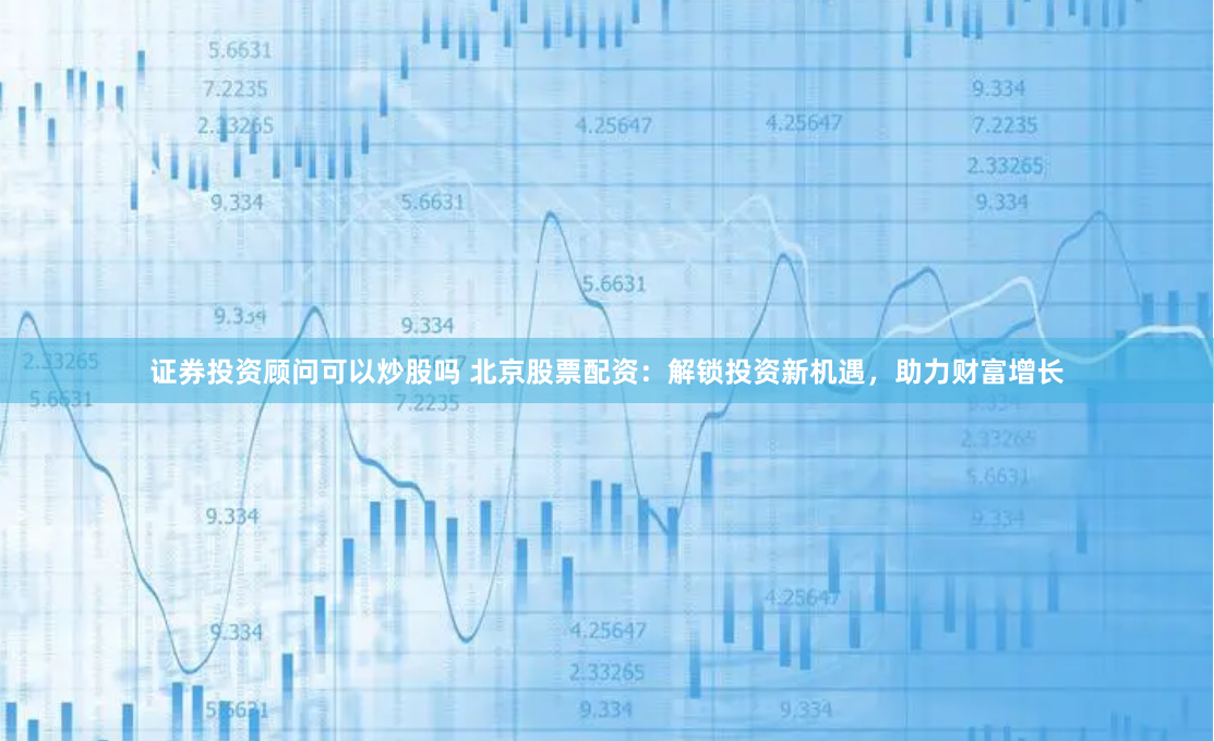 证券投资顾问可以炒股吗 北京股票配资：解锁投资新机遇，助力财富增长
