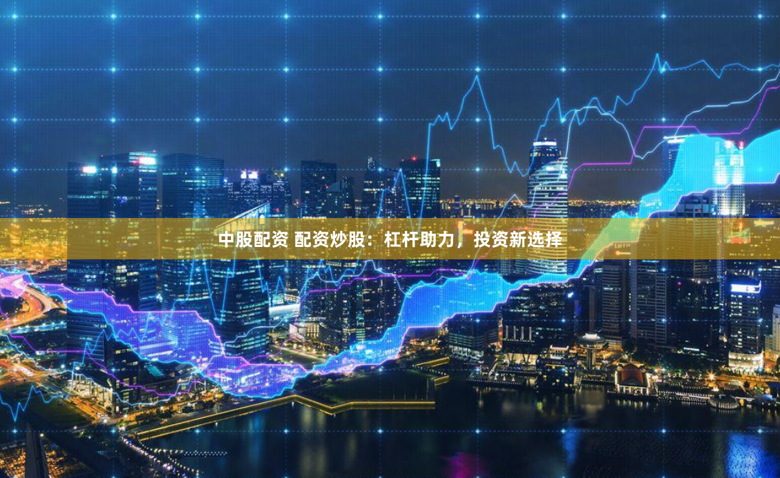 中股配资 配资炒股：杠杆助力，投资新选择