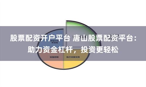 股票配资开户平台 唐山股票配资平台：助力资金杠杆，投资更轻松
