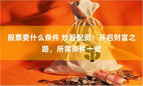 股票要什么条件 炒股配资：开启财富之路，所需条件一览