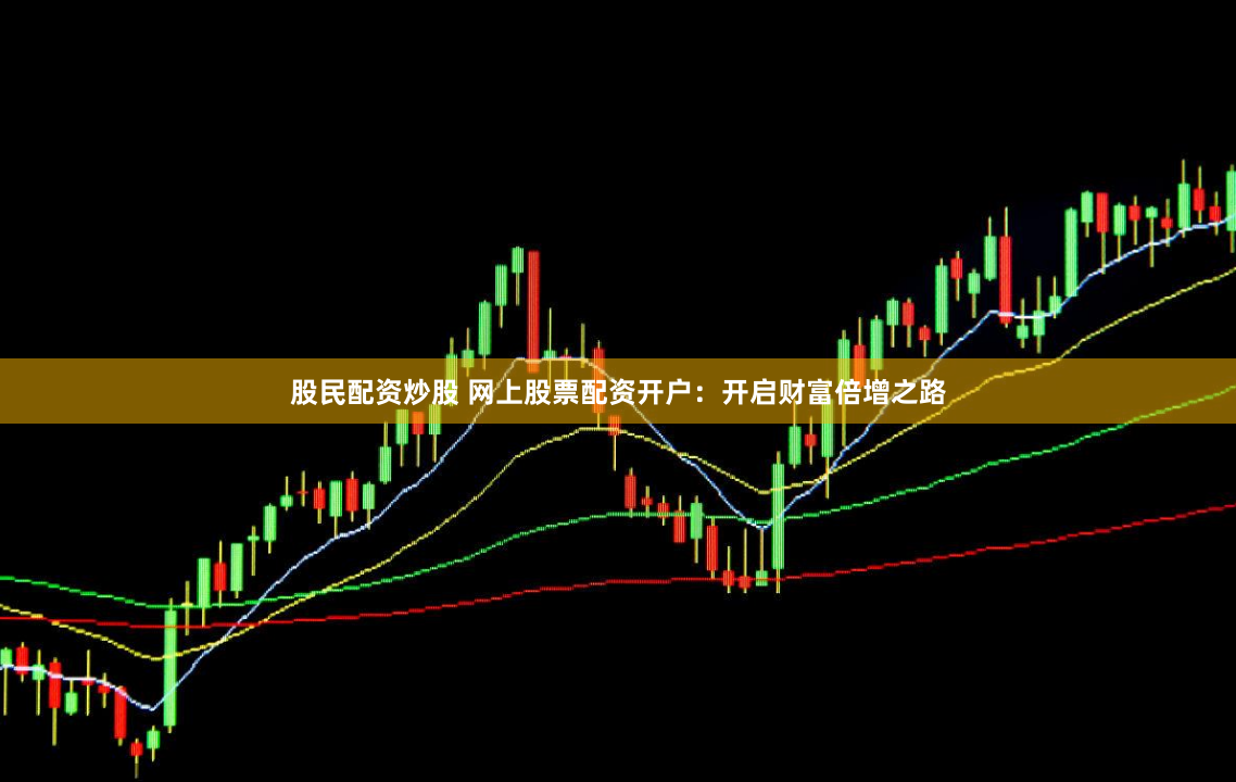 股民配资炒股 网上股票配资开户：开启财富倍增之路