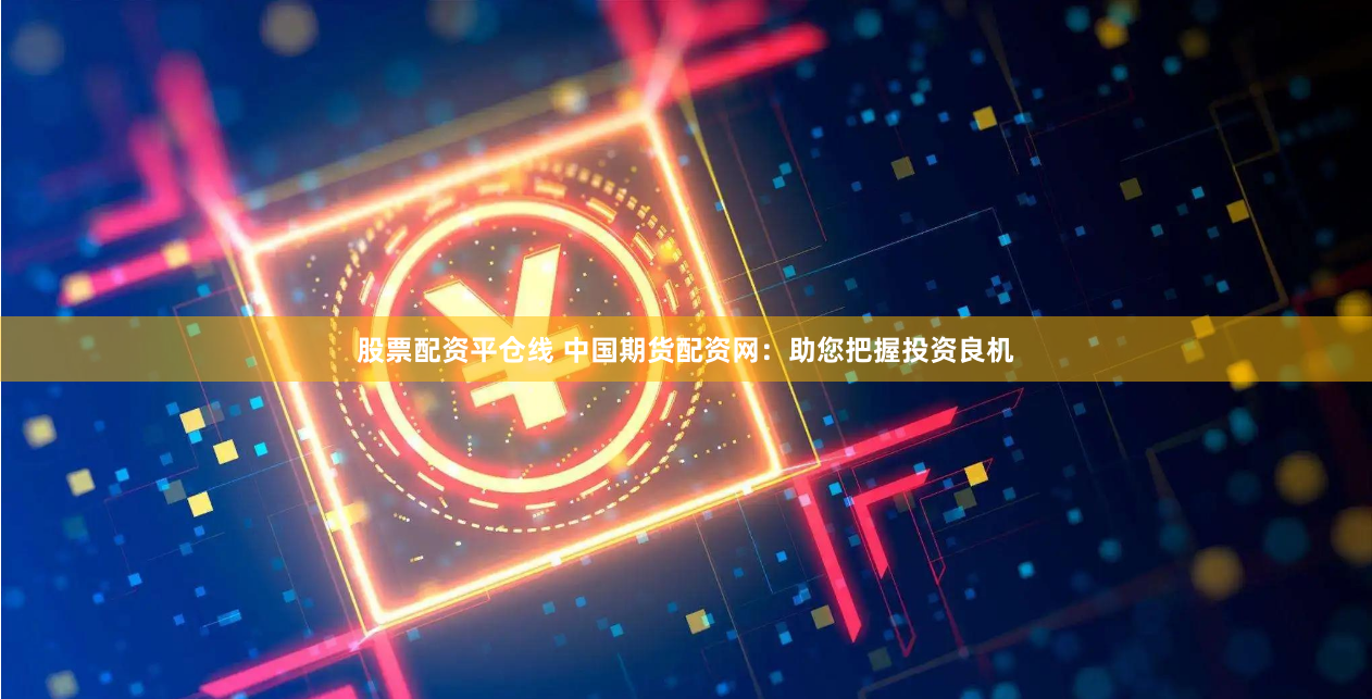 股票配资平仓线 中国期货配资网：助您把握投资良机