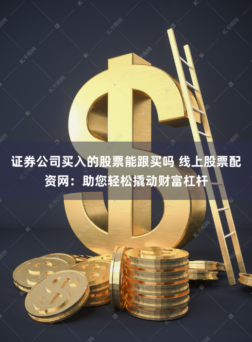 证券公司买入的股票能跟买吗 线上股票配资网：助您轻松撬动财富杠杆