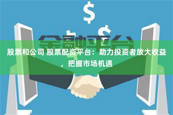 股票和公司 股票配资平台：助力投资者放大收益，把握市场机遇