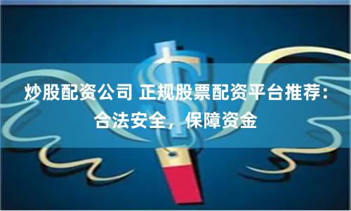 炒股配资公司 正规股票配资平台推荐：合法安全，保障资金