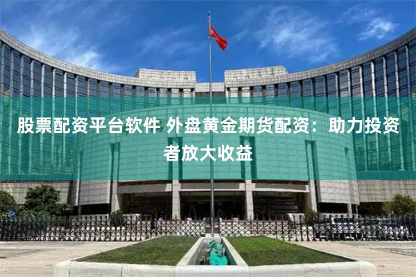 股票配资平台软件 外盘黄金期货配资：助力投资者放大收益