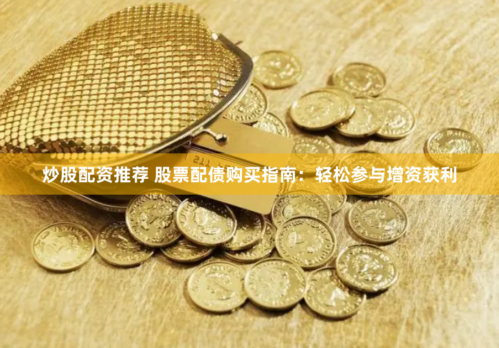 炒股配资推荐 股票配债购买指南：轻松参与增资获利