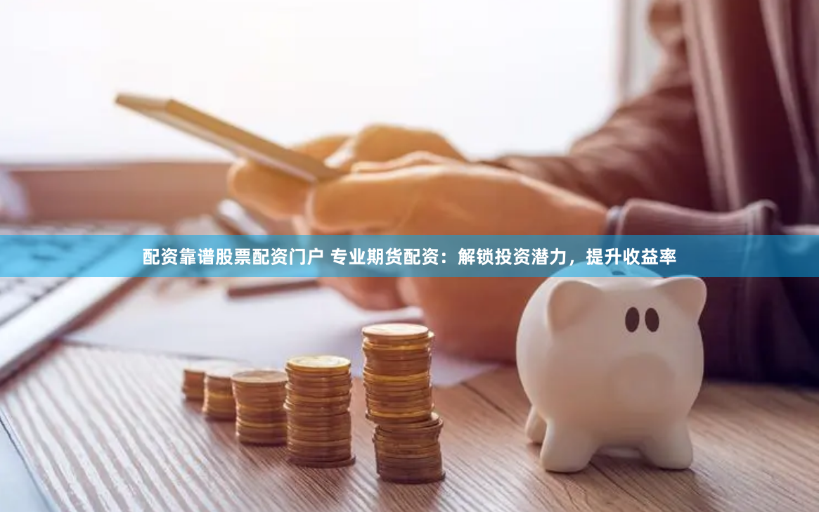 配资靠谱股票配资门户 专业期货配资：解锁投资潜力，提升收益率