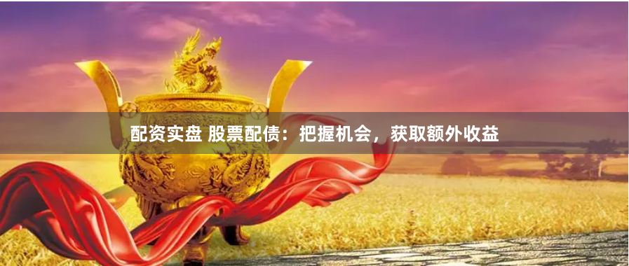配资实盘 股票配债：把握机会，获取额外收益