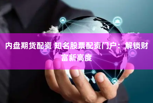 内盘期货配资 知名股票配资门户：解锁财富新高度