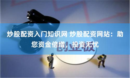 炒股配资入门知识网 炒股配资网站：助您资金倍增，投资无忧