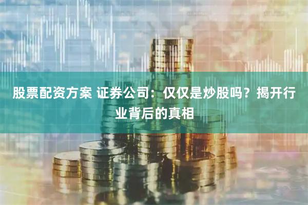 股票配资方案 证券公司：仅仅是炒股吗？揭开行业背后的真相